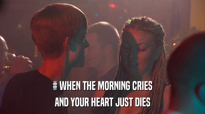# WHEN THE MORNING CRIES
 AND YOUR HEART JUST DIES 