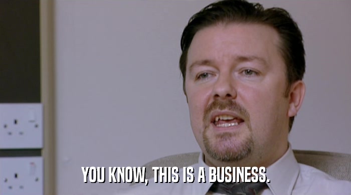 YOU KNOW, THIS IS A BUSINESS.  