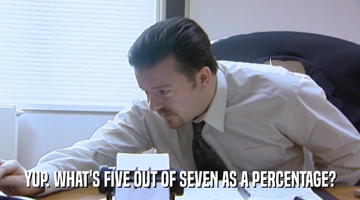 YUP. WHAT'S FIVE OUT OF SEVEN AS A PERCENTAGE?  