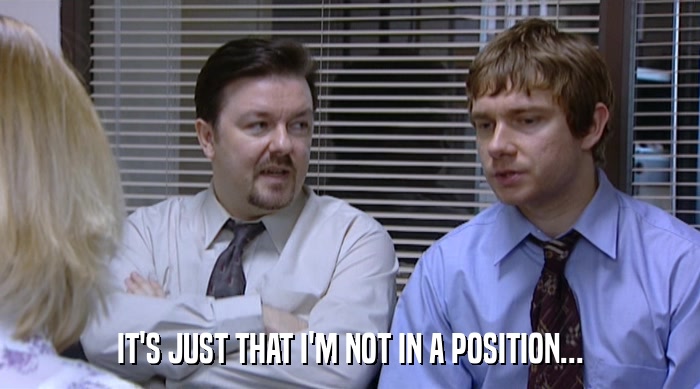 IT'S JUST THAT I'M NOT IN A POSITION...  
