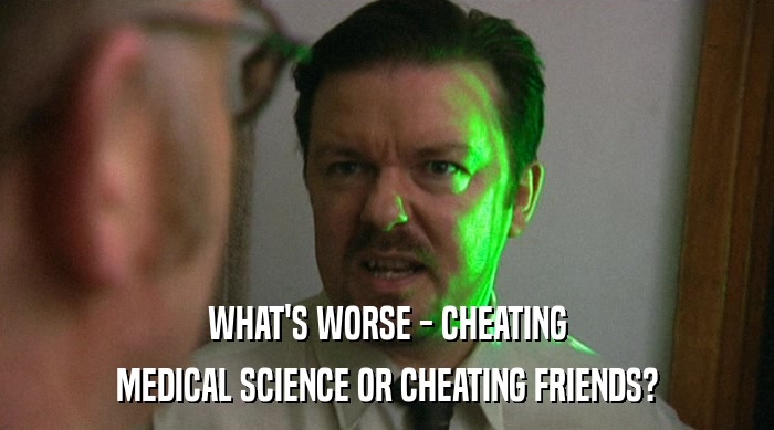 WHAT'S WORSE - CHEATING
 MEDICAL SCIENCE OR CHEATING FRIENDS? 