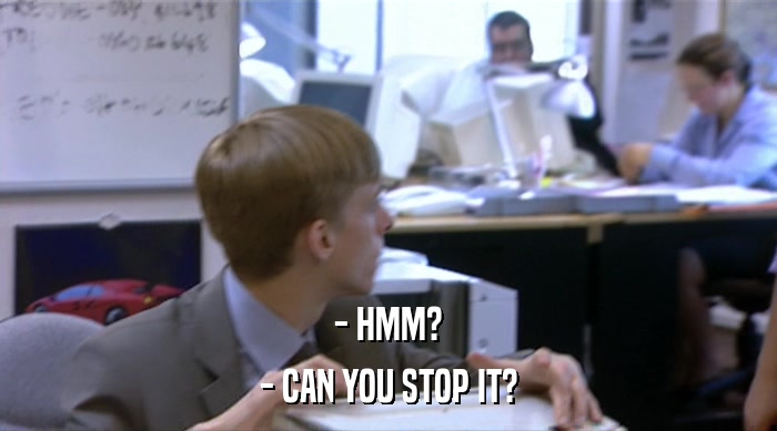- HMM? - CAN YOU STOP IT? 
