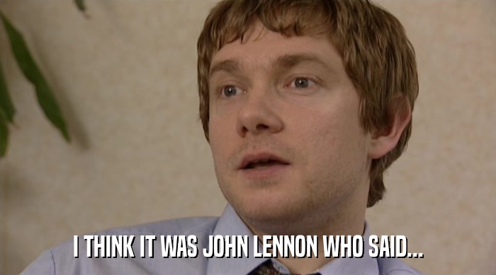I THINK IT WAS JOHN LENNON WHO SAID...  