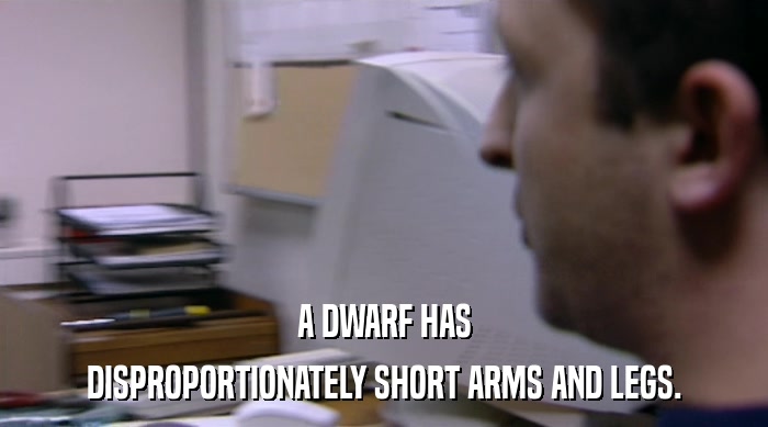 A DWARF HAS
 DISPROPORTIONATELY SHORT ARMS AND LEGS. 