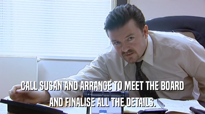 CALL SUSAN AND ARRANGE TO MEET THE BOARD AND FINALISE ALL THE DETAILS. 