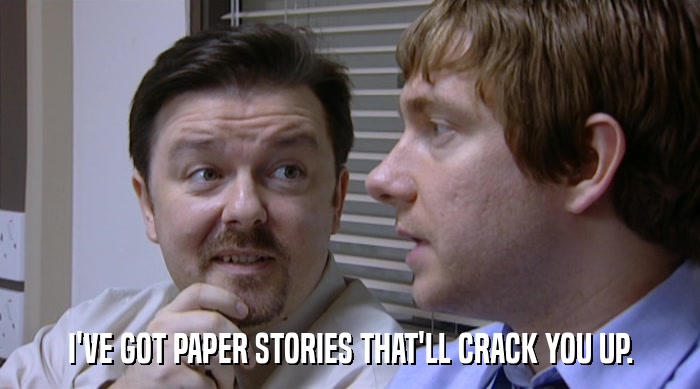 I'VE GOT PAPER STORIES THAT'LL CRACK YOU UP.  