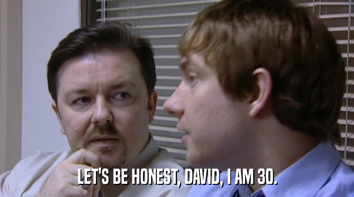LET'S BE HONEST, DAVID, I AM 30.  
