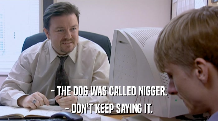 - THE DOG WAS CALLED NIGGER.
 - DON'T KEEP SAYING IT. 
