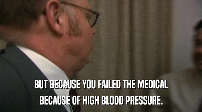 BUT BECAUSE YOU FAILED THE MEDICAL
 BECAUSE OF HIGH BLOOD PRESSURE. 