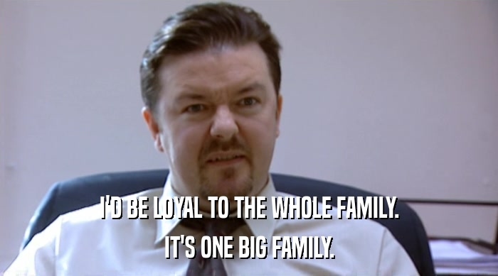 I'D BE LOYAL TO THE WHOLE FAMILY.
 IT'S ONE BIG FAMILY. 