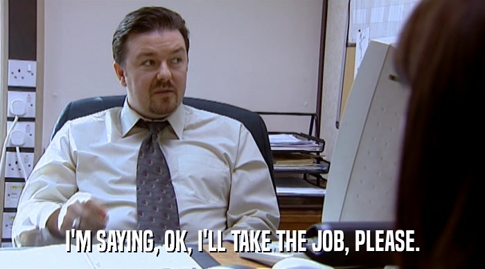 I'M SAYING, OK, I'LL TAKE THE JOB, PLEASE.  