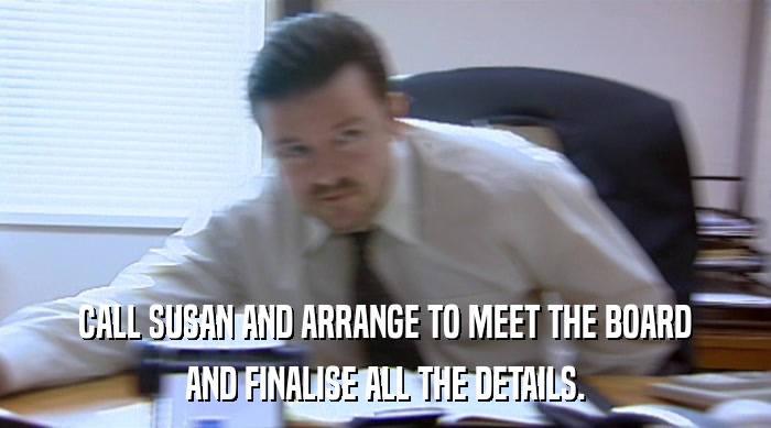 CALL SUSAN AND ARRANGE TO MEET THE BOARD AND FINALISE ALL THE DETAILS. 