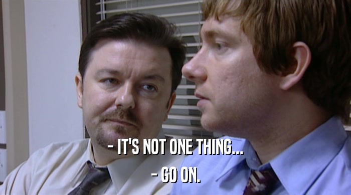 - IT'S NOT ONE THING... - GO ON. 