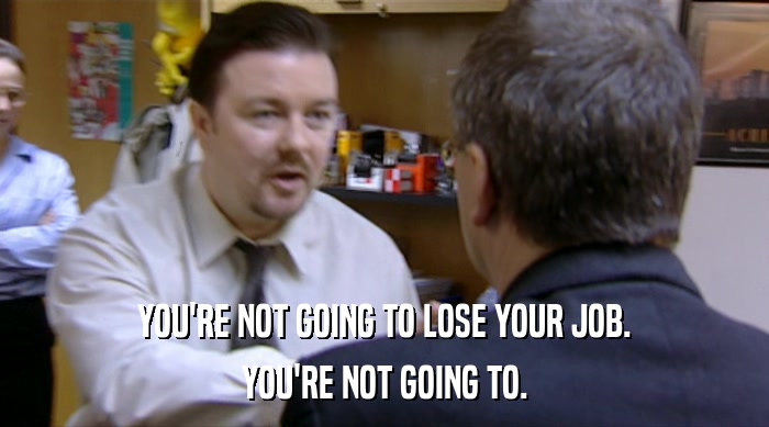 YOU'RE NOT GOING TO LOSE YOUR JOB. YOU'RE NOT GOING TO. 