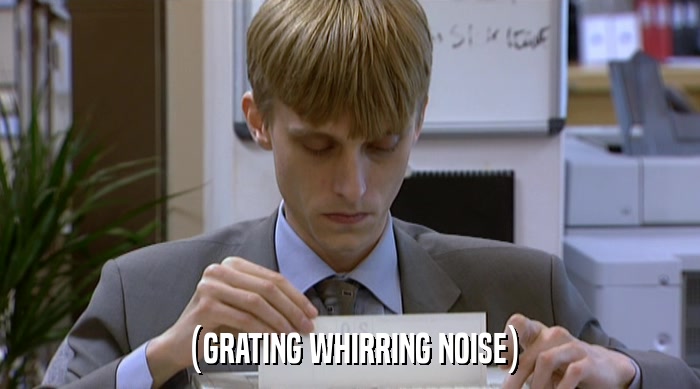 (GRATING WHIRRING NOISE)  