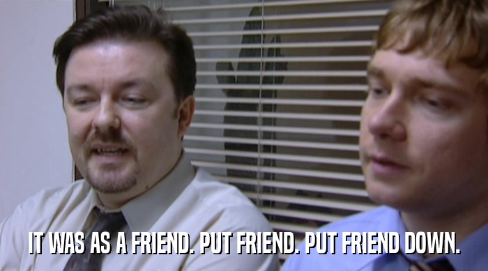 IT WAS AS A FRIEND. PUT FRIEND. PUT FRIEND DOWN.  