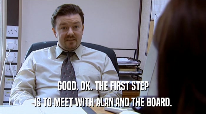 GOOD. OK. THE FIRST STEP IS TO MEET WITH ALAN AND THE BOARD. 