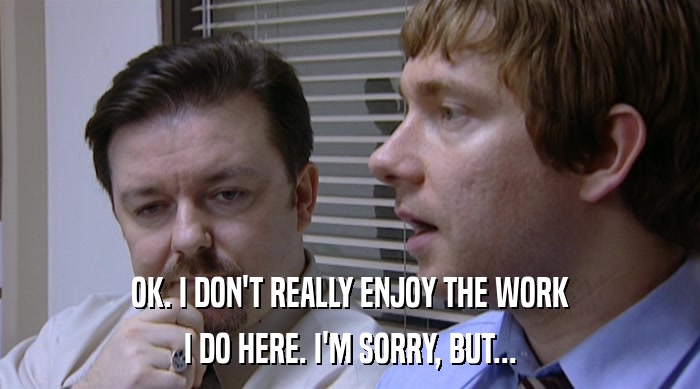 OK. I DON'T REALLY ENJOY THE WORK I DO HERE. I'M SORRY, BUT... 