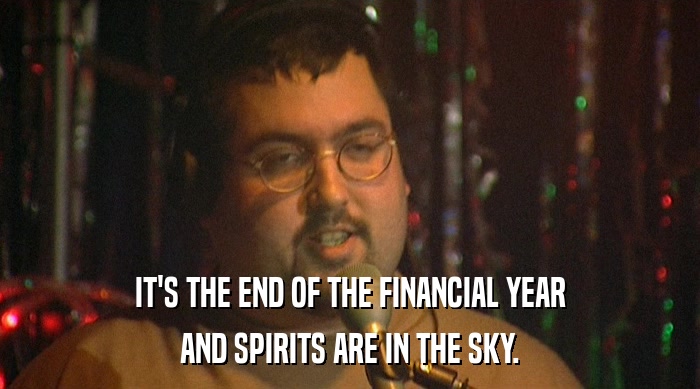 IT'S THE END OF THE FINANCIAL YEAR
 AND SPIRITS ARE IN THE SKY. 