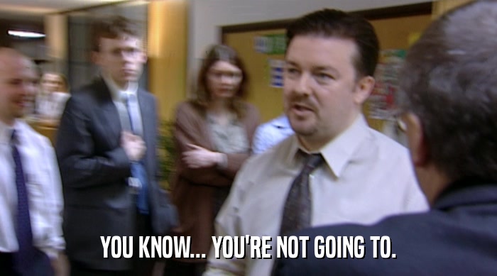 YOU KNOW... YOU'RE NOT GOING TO.  