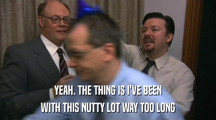 YEAH. THE THING IS I'VE BEEN WITH THIS NUTTY LOT WAY TOO LONG 