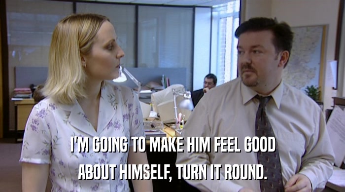 I'M GOING TO MAKE HIM FEEL GOOD ABOUT HIMSELF, TURN IT ROUND. 