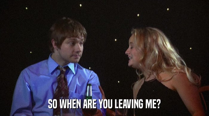SO WHEN ARE YOU LEAVING ME?  