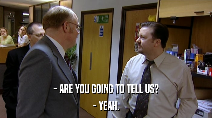 - ARE YOU GOING TO TELL US? - YEAH. 