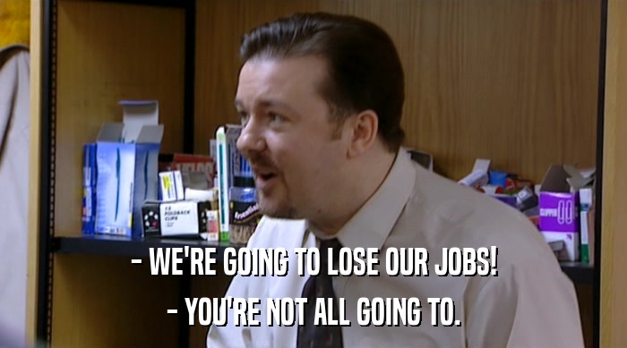 - WE'RE GOING TO LOSE OUR JOBS!
 - YOU'RE NOT ALL GOING TO. 