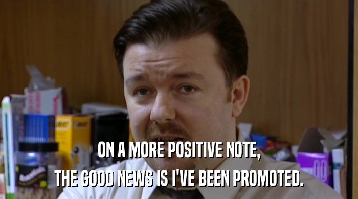 ON A MORE POSITIVE NOTE, THE GOOD NEWS IS I'VE BEEN PROMOTED. 
