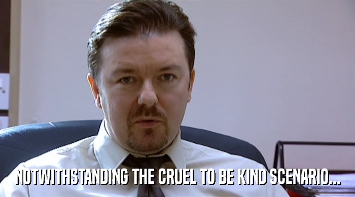 NOTWITHSTANDING THE CRUEL TO BE KIND SCENARIO...  