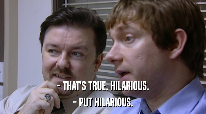 - THAT'S TRUE. HILARIOUS. - PUT HILARIOUS. 