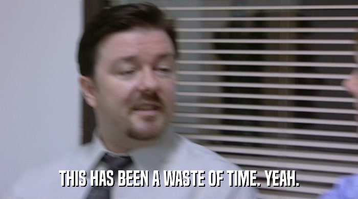 THIS HAS BEEN A WASTE OF TIME. YEAH.  