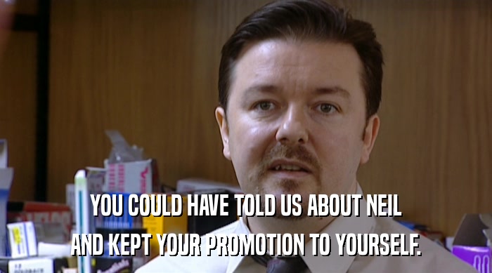 YOU COULD HAVE TOLD US ABOUT NEIL
 AND KEPT YOUR PROMOTION TO YOURSELF. 