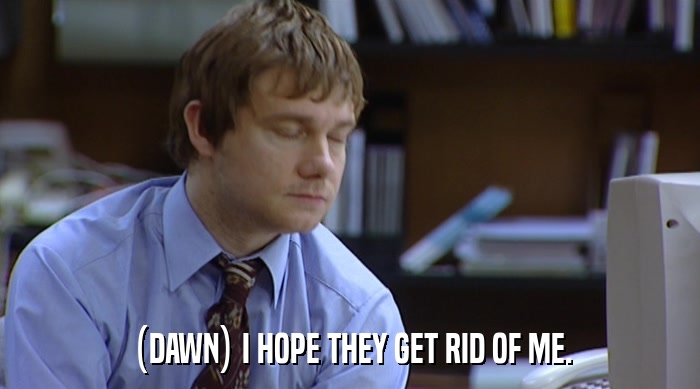 (DAWN) I HOPE THEY GET RID OF ME.  