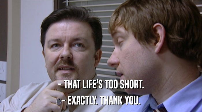 - THAT LIFE'S TOO SHORT. - EXACTLY. THANK YOU. 