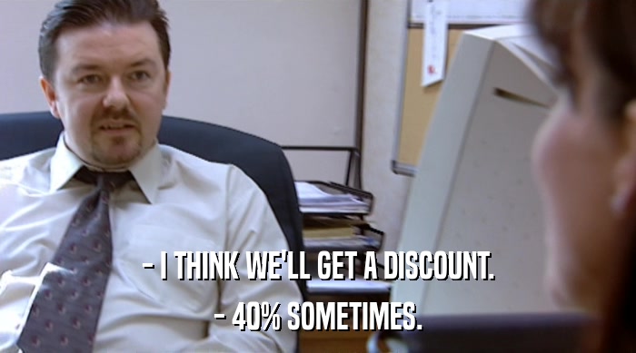 - I THINK WE'LL GET A DISCOUNT. - 40% SOMETIMES. 