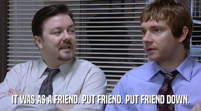 IT WAS AS A FRIEND. PUT FRIEND. PUT FRIEND DOWN.  