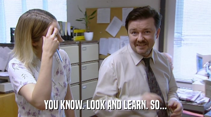 YOU KNOW. LOOK AND LEARN. SO...  