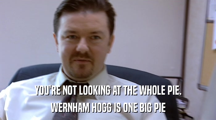 YOU'RE NOT LOOKING AT THE WHOLE PIE. WERNHAM HOGG IS ONE BIG PIE 
