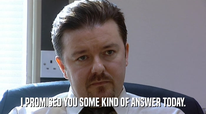 I PROMISED YOU SOME KIND OF ANSWER TODAY.  