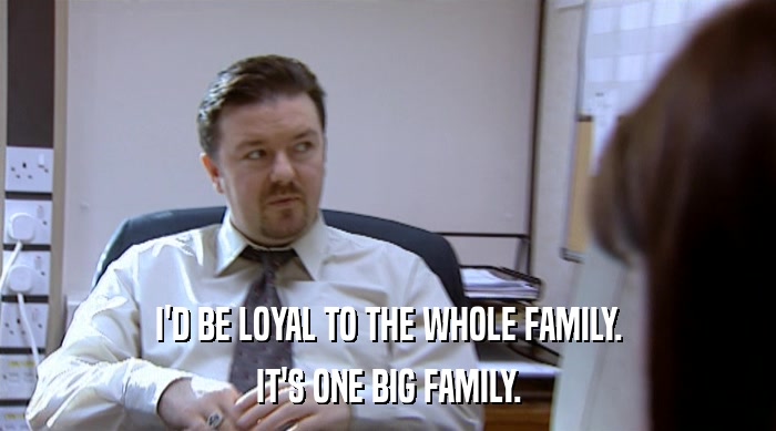 I'D BE LOYAL TO THE WHOLE FAMILY.
 IT'S ONE BIG FAMILY. 