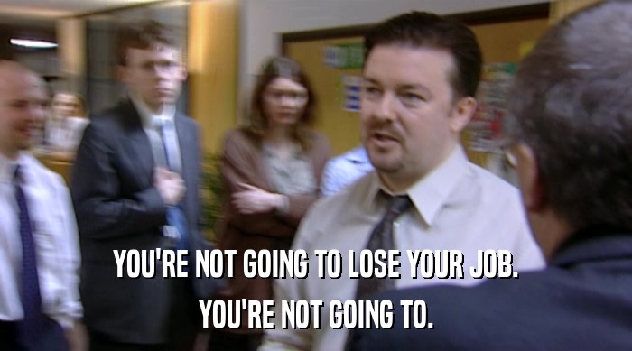 YOU'RE NOT GOING TO LOSE YOUR JOB. YOU'RE NOT GOING TO. 