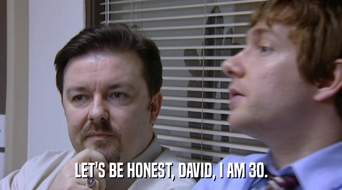 LET'S BE HONEST, DAVID, I AM 30.  