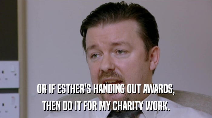 OR IF ESTHER'S HANDING OUT AWARDS, THEN DO IT FOR MY CHARITY WORK. 