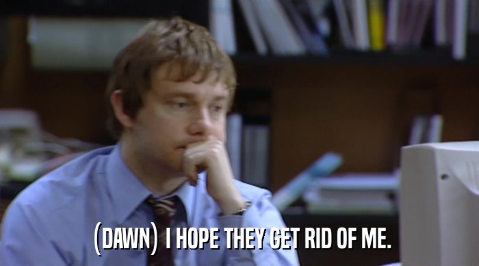 (DAWN) I HOPE THEY GET RID OF ME.  