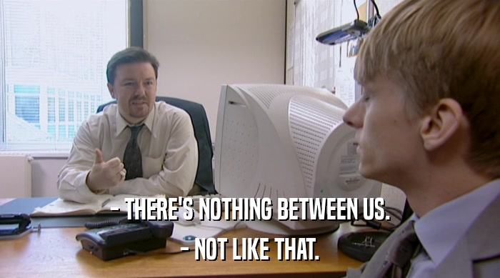- THERE'S NOTHING BETWEEN US. - NOT LIKE THAT. 