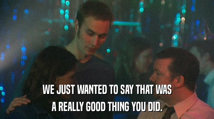 WE JUST WANTED TO SAY THAT WAS A REALLY GOOD THING YOU DID. 