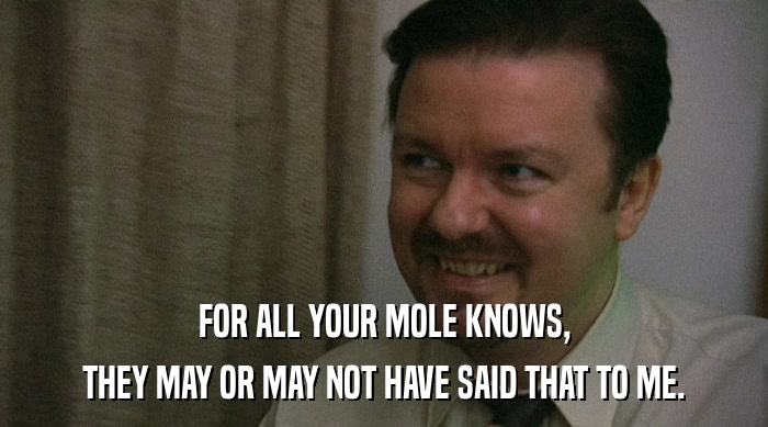 FOR ALL YOUR MOLE KNOWS,
 THEY MAY OR MAY NOT HAVE SAID THAT TO ME. 