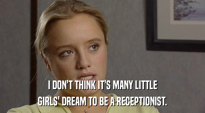 I DON'T THINK IT'S MANY LITTLE
 GIRLS' DREAM TO BE A RECEPTIONIST. 